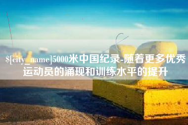 广州5000米中国纪录-随着更多优秀运动员的涌现和训练水平的提升