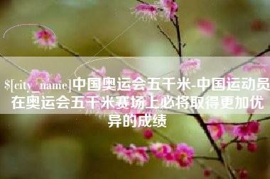 广州中国奥运会五千米-中国运动员在奥运会五千米赛场上必将取得更加优异的成绩