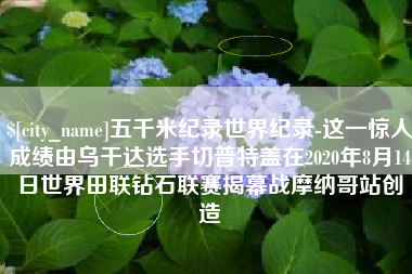 广州五千米纪录世界纪录-这一惊人成绩由乌干达选手切普特盖在2020年8月14日世界田联钻石联赛揭幕战摩纳哥站创造