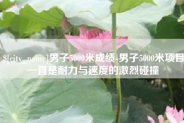 广州男子5000米成绩-男子5000米项目一直是耐力与速度的激烈碰撞
