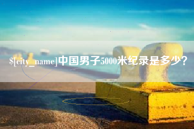 广州中国男子5000米纪录是多少？