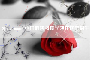 广州中国消防救援学院在辽宁招生