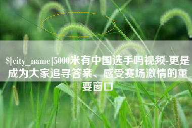 广州5000米有中国选手吗视频-更是成为大家追寻答案、感受赛场激情的重要窗口