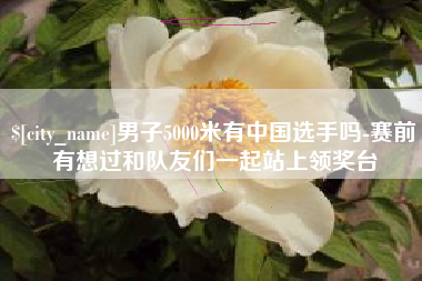 广州男子5000米有中国选手吗-赛前有想过和队友们一起站上领奖台