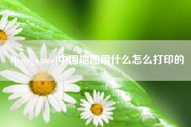 广州中国地图用什么怎么打印的