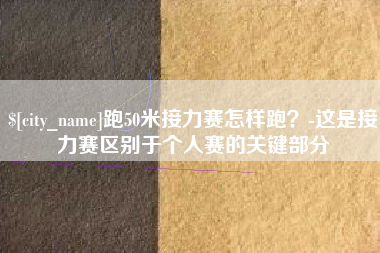 广州跑50米接力赛怎样跑？-这是接力赛区别于个人赛的关键部分