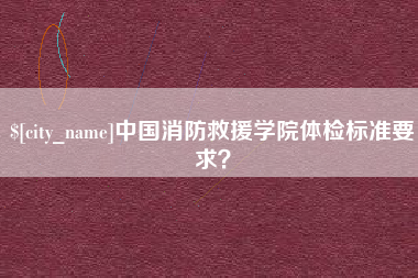 广州中国消防救援学院体检标准要求？