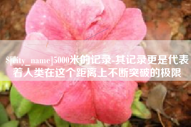 广州5000米的记录-其记录更是代表着人类在这个距离上不断突破的极限