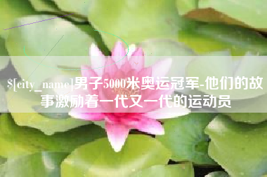 广州男子5000米奥运冠军-他们的故事激励着一代又一代的运动员