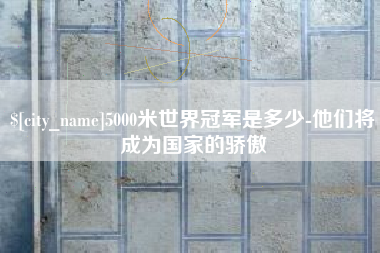 广州5000米世界冠军是多少-他们将成为国家的骄傲