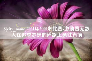广州2021年5000米比赛-激励着无数人在追求梦想的道路上勇往直前