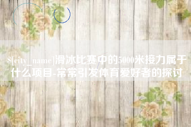 广州滑冰比赛中的5000米接力属于什么项目-常常引发体育爱好者的探讨
