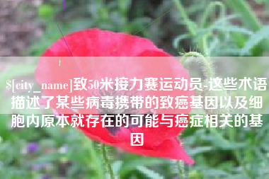 广州致50米接力赛运动员-这些术语描述了某些病毒携带的致癌基因以及细胞内原本就存在的可能与癌症相关的基因
