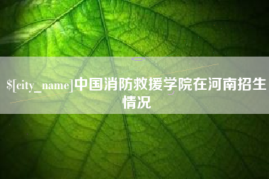 广州中国消防救援学院在河南招生情况