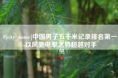 广州中国男子五千米记录排名第一-以风驰电掣之势超越对手