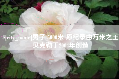广州男子 5000米-原纪录由万米之王贝克勒于2004年创造