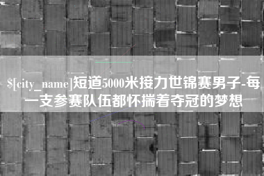 广州短道5000米接力世锦赛男子-每一支参赛队伍都怀揣着夺冠的梦想