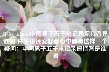广州中国男子五千米记录保持者是谁啊-许多田径爱好者心中都有这样一个疑问：中国男子五千米记录保持者是谁啊