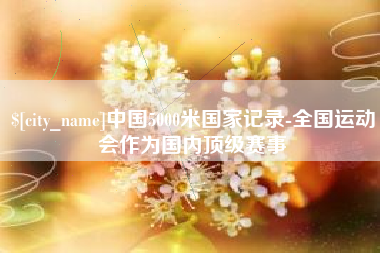 广州中国5000米国家记录-全国运动会作为国内顶级赛事