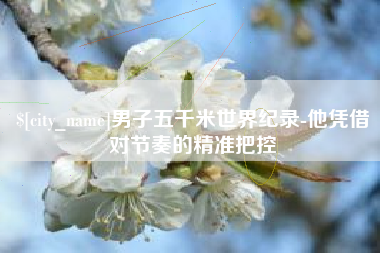 广州男子五千米世界纪录-他凭借对节奏的精准把控