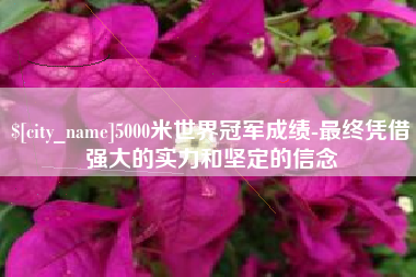 广州5000米世界冠军成绩-最终凭借强大的实力和坚定的信念