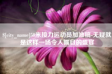 广州50米接力运动员加油稿-无疑就是这样一场令人瞩目的盛宴
