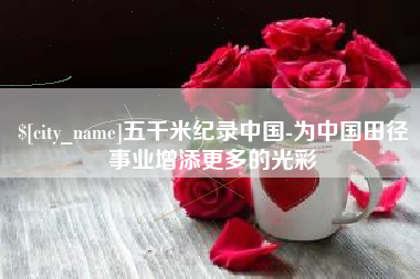广州五千米纪录中国-为中国田径事业增添更多的光彩