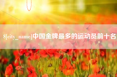 广州中国金牌最多的运动员前十名