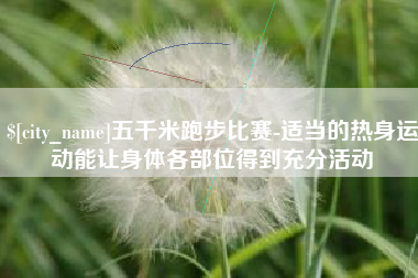 广州五千米跑步比赛-适当的热身运动能让身体各部位得到充分活动