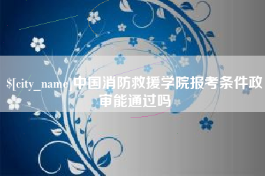 广州中国消防救援学院报考条件政审能通过吗
